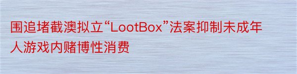 围追堵截澳拟立“LootBox”法案抑制未成年人游戏内赌博性消费