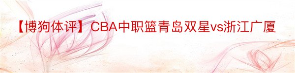 【博狗体评】CBA中职篮青岛双星vs浙江广厦