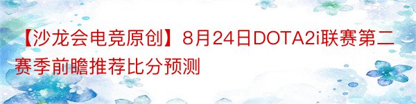 【沙龙会电竞原创】8月24日DOTA2i联赛第二赛季前瞻推荐比分预测