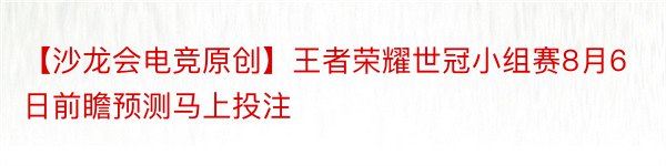 【沙龙会电竞原创】王者荣耀世冠小组赛8月6日前瞻预测马上投注