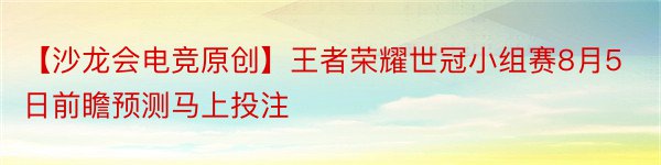 【沙龙会电竞原创】王者荣耀世冠小组赛8月5日前瞻预测马上投注