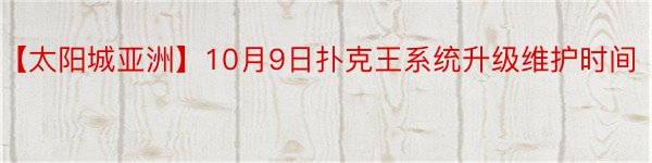 【太阳城亚洲】10月9日扑克王系统升级维护时间