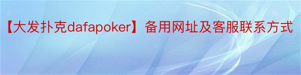 【大发扑克dafapoker】备用网址及客服联系方式