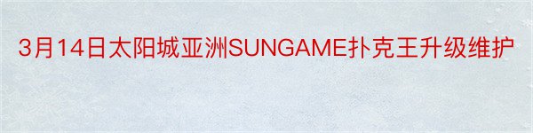 3月14日太阳城亚洲SUNGAME扑克王升级维护